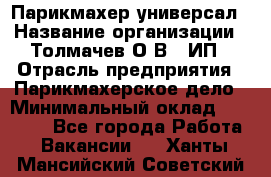 Парикмахер-универсал › Название организации ­ Толмачев О.В., ИП › Отрасль предприятия ­ Парикмахерское дело › Минимальный оклад ­ 18 000 - Все города Работа » Вакансии   . Ханты-Мансийский,Советский г.